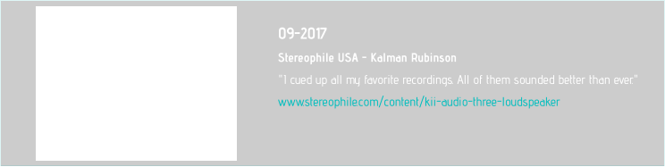 09-2017 Stereophile USA - Kalman Rubinson  "I cued up all my favorite recordings. All of them sounded better than ever." www.stereophile.com/content/kii-audio-three-loudspeaker